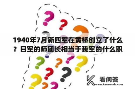 1940年7月新四军在黄桥创立了什么？日军的师团长相当于我军的什么职位？