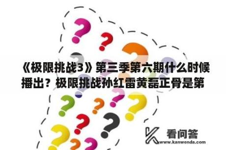 《极限挑战3》第三季第六期什么时候播出？极限挑战孙红雷黄磊正骨是第几期？