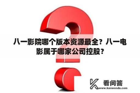 八一影院哪个版本资源最全？八一电影属于哪家公司控股？