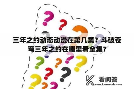 三年之约动态动漫在第几集？斗破苍穹三年之约在哪里看全集？