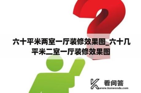  六十平米两室一厅装修效果图_六十几平米二室一厅装修效果图