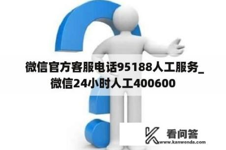  微信官方客服电话95188人工服务_微信24小时人工400600