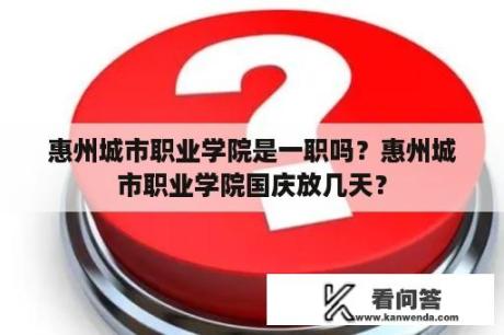 惠州城市职业学院是一职吗？惠州城市职业学院国庆放几天？