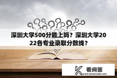 深圳大学500分能上吗？深圳大学2022各专业录取分数线？