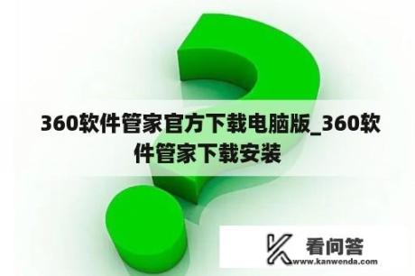  360软件管家官方下载电脑版_360软件管家下载安装