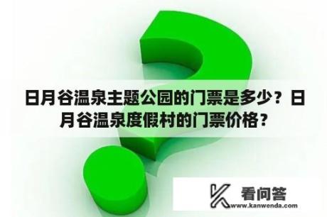 日月谷温泉主题公园的门票是多少？日月谷温泉度假村的门票价格？