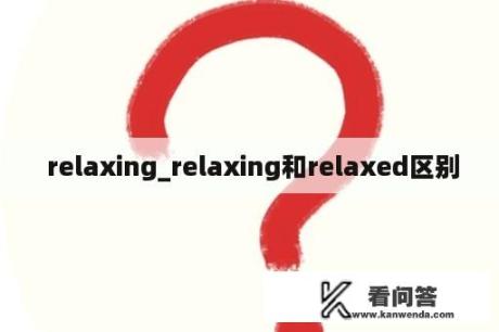  relaxing_relaxing和relaxed区别