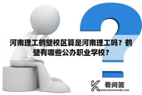 河南理工鹤壁校区算是河南理工吗？鹤壁有哪些公办职业学校？