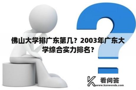 佛山大学排广东第几？2003年广东大学综合实力排名？