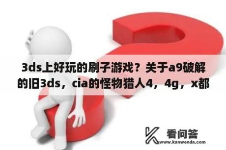 3ds上好玩的刷子游戏？关于a9破解的旧3ds，cia的怪物猎人4，4g，x都可以连接吗？