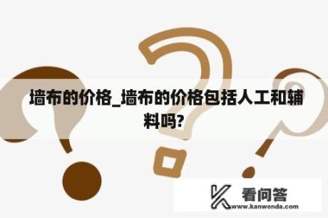  墙布的价格_墙布的价格包括人工和辅料吗?