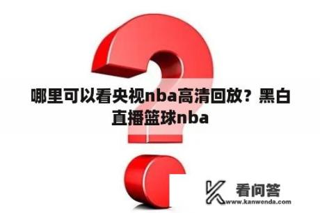 哪里可以看央视nba高清回放？黑白直播篮球nba