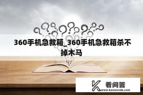  360手机急救箱_360手机急救箱杀不掉木马