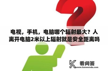 电视，手机，电脑哪个辐射最大？人离开电脑2米以上辐射就是安全距离吗？