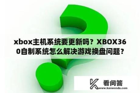 xbox主机系统要更新吗？XBOX360自制系统怎么解决游戏换盘问题？