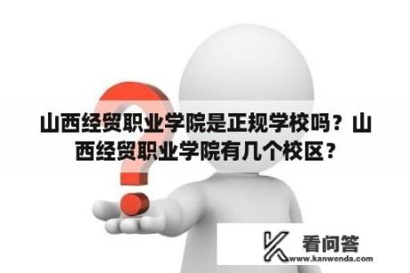 山西经贸职业学院是正规学校吗？山西经贸职业学院有几个校区？