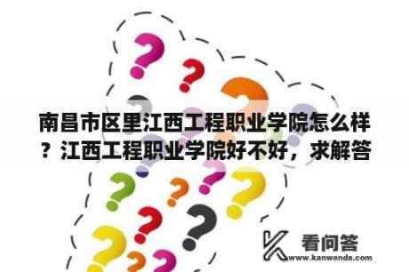 南昌市区里江西工程职业学院怎么样？江西工程职业学院好不好，求解答，拜托啦！急用？