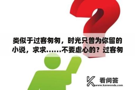 类似于过客匆匆，时光只曾为你留的小说，求求……不要虐心的？过客匆匆中温静雅和程少臣什么关系（不要跟我说是大嫂和小叔子的关系？