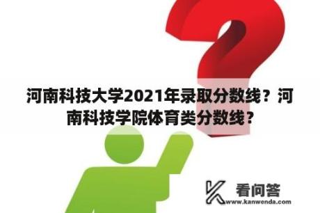 河南科技大学2021年录取分数线？河南科技学院体育类分数线？