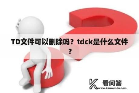 TD文件可以删除吗？tdck是什么文件？