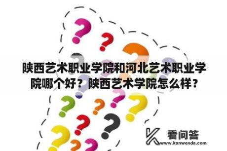 陕西艺术职业学院和河北艺术职业学院哪个好？陕西艺术学院怎么样？