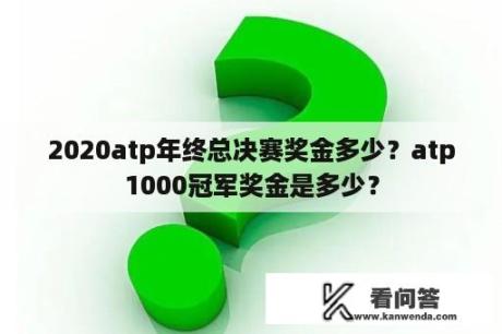 2020atp年终总决赛奖金多少？atp1000冠军奖金是多少？