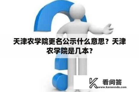 天津农学院更名公示什么意思？天津农学院是几本？