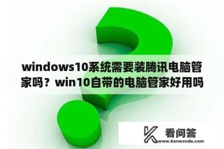 windows10系统需要装腾讯电脑管家吗？win10自带的电脑管家好用吗？