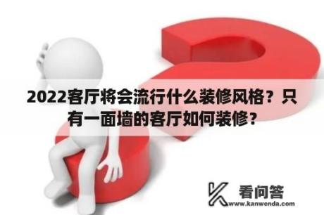 2022客厅将会流行什么装修风格？只有一面墙的客厅如何装修？