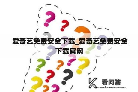  爱奇艺免费安全下载_爱奇艺免费安全下载官网