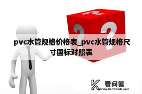  pvc水管规格价格表_pvc水管规格尺寸国标对照表