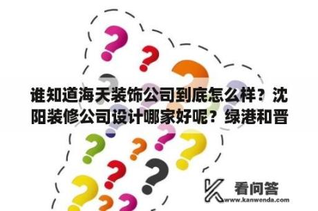 谁知道海天装饰公司到底怎么样？沈阳装修公司设计哪家好呢？绿港和晋级装饰选一家的话，大家推荐选择哪家呀？