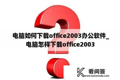  电脑如何下载office2003办公软件_电脑怎样下载office2003