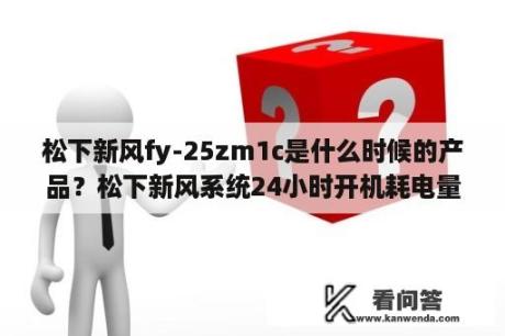 松下新风fy-25zm1c是什么时候的产品？松下新风系统24小时开机耗电量？