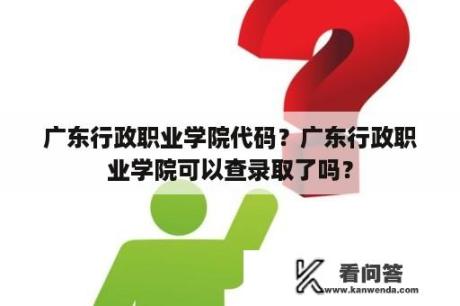 广东行政职业学院代码？广东行政职业学院可以查录取了吗？