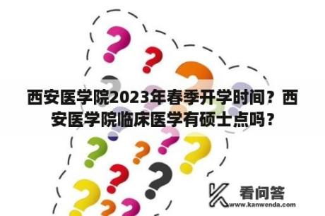 西安医学院2023年春季开学时间？西安医学院临床医学有硕士点吗？