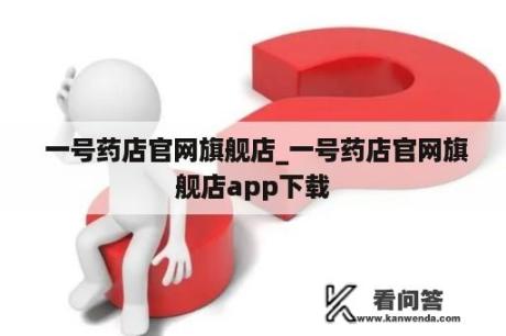  一号药店官网旗舰店_一号药店官网旗舰店app下载