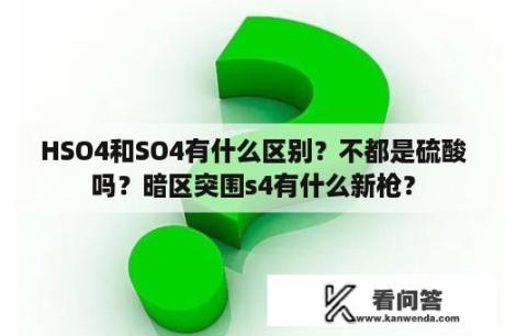 HSO4和SO4有什么区别？不都是硫酸吗？暗区突围s4有什么新枪？