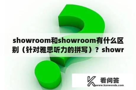 showroom和showroom有什么区别（针对雅思听力的拼写）？showroom