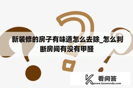  新装修的房子有味道怎么去除_怎么判断房间有没有甲醛