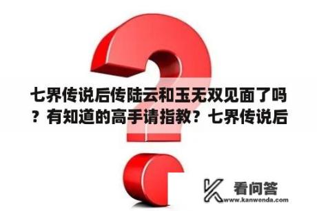 七界传说后传陆云和玉无双见面了吗？有知道的高手请指教？七界传说后传谁有四个头？