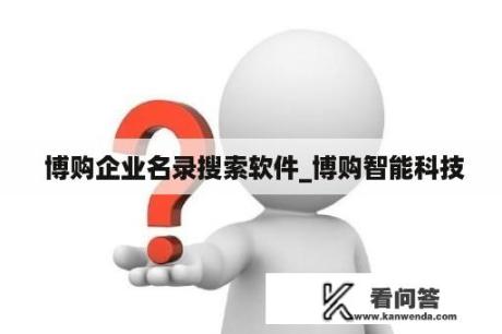  博购企业名录搜索软件_博购智能科技