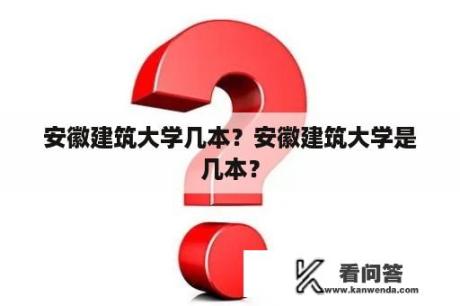 安徽建筑大学几本？安徽建筑大学是几本？