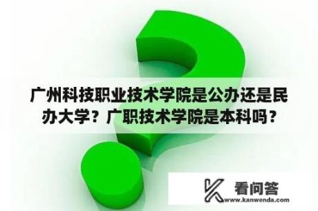 广州科技职业技术学院是公办还是民办大学？广职技术学院是本科吗？