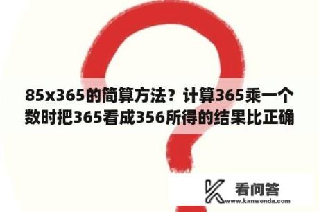 85x365的简算方法？计算365乘一个数时把365看成356所得的结果比正确的结果小36结果是多少？