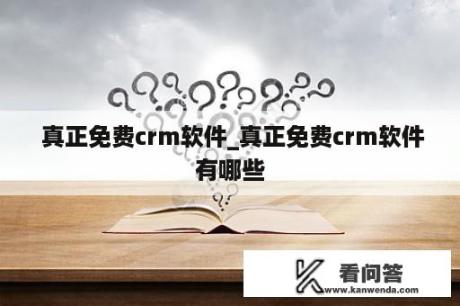  真正免费crm软件_真正免费crm软件有哪些