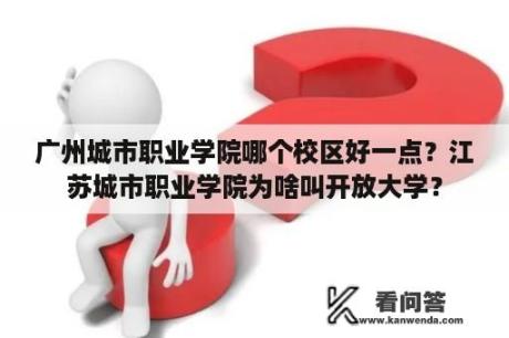 广州城市职业学院哪个校区好一点？江苏城市职业学院为啥叫开放大学？