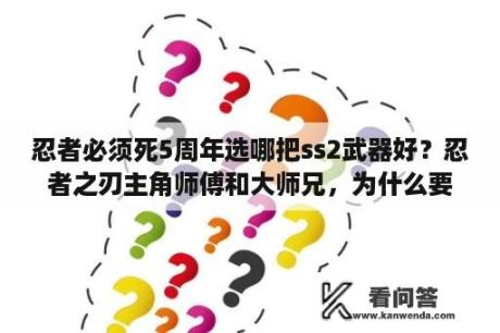 忍者必须死5周年选哪把ss2武器好？忍者之刃主角师傅和大师兄，为什么要杀主角，具体点？