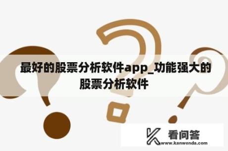  最好的股票分析软件app_功能强大的股票分析软件