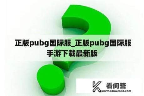  正版pubg国际服_正版pubg国际服手游下载最新版